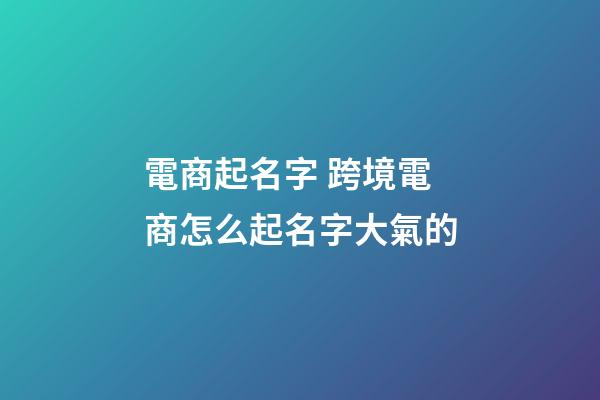 電商起名字 跨境電商怎么起名字大氣的